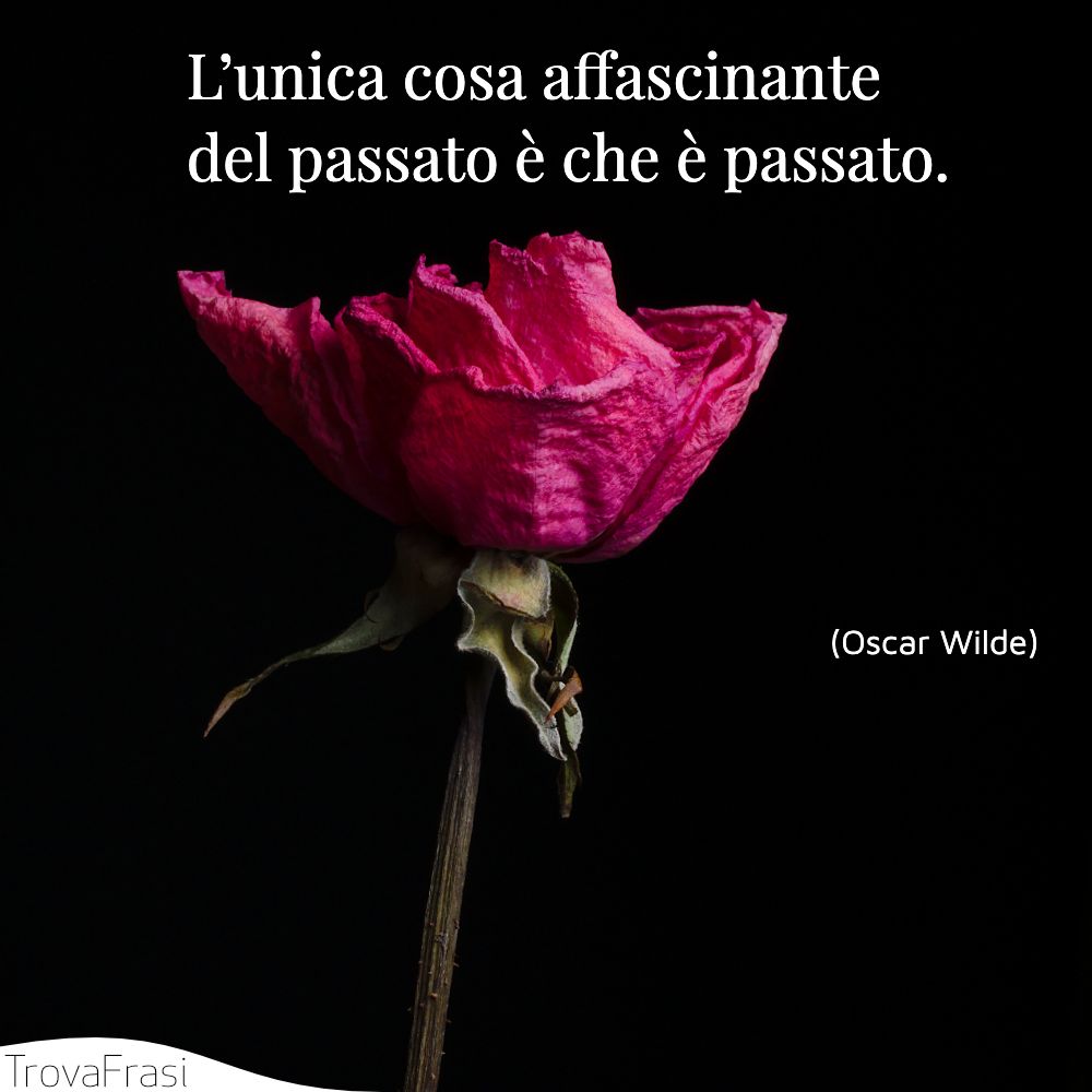 L’unica cosa affascinante del passato è che è passato.