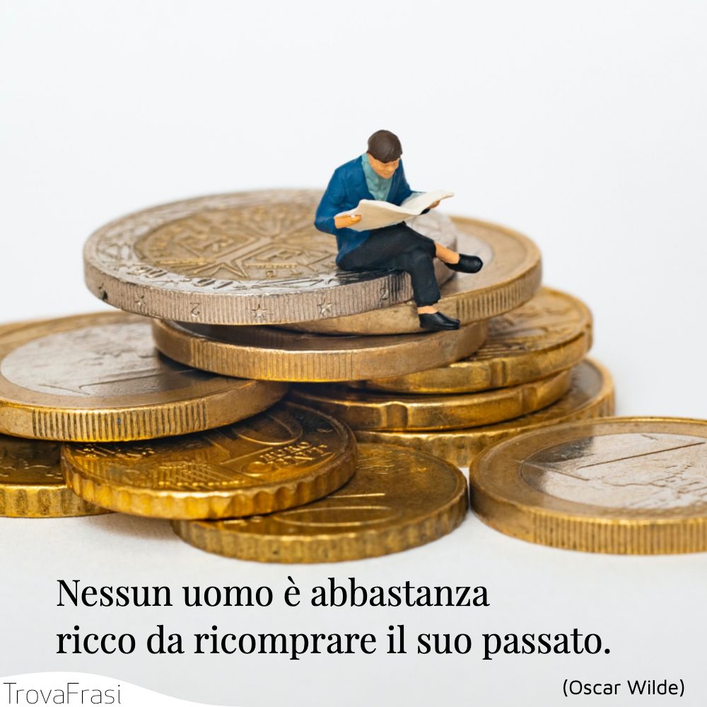 Nessun uomo è abbastanza ricco da ricomprare il suo passato.