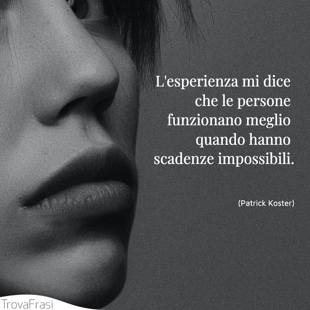 L'esperienza mi dice che le persone funzionano meglio quando hanno scadenze impossibili.