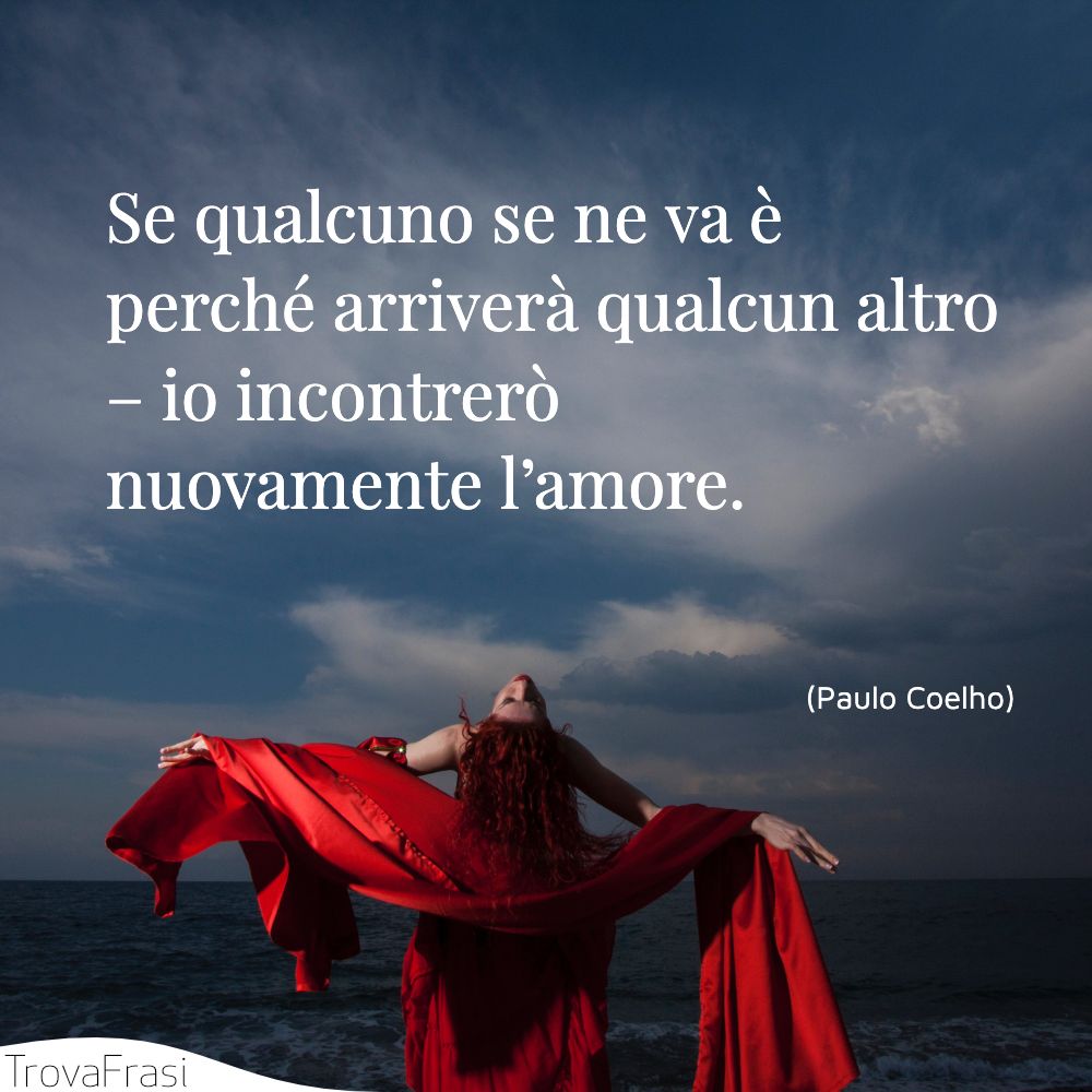 Se qualcuno se ne va è perché arriverà qualcun altro – io incontrerò nuovamente l’amore.