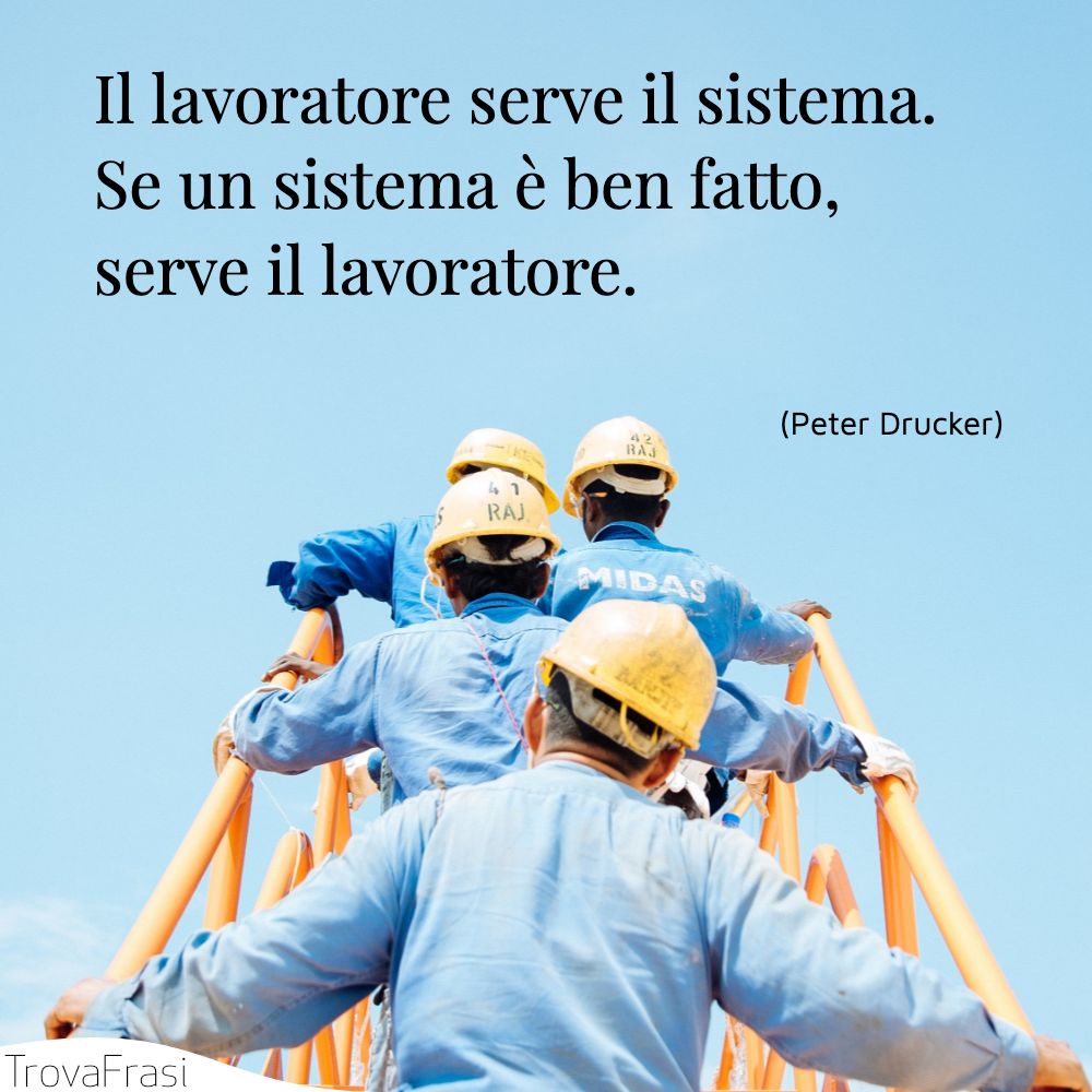 Il lavoratore serve il sistema. Se un sistema è ben fatto, serve il lavoratore.