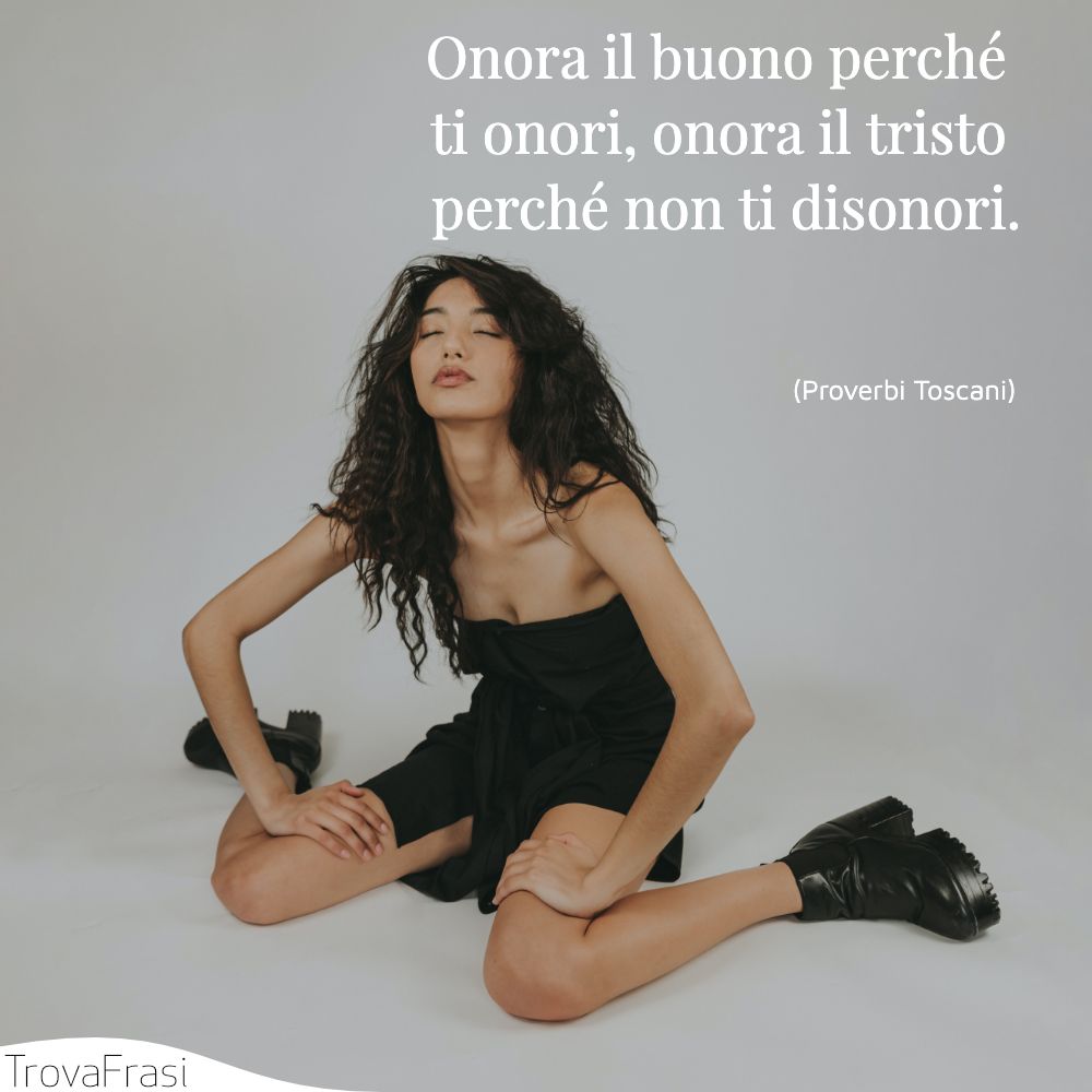 Onora il buono perché ti onori, onora il tristo perché non ti disonori.