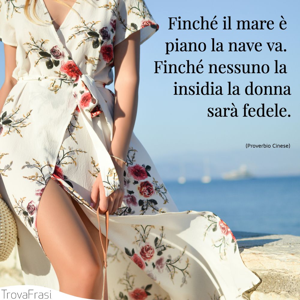 Finché il mare è piano la nave va. Finché nessuno la insidia la donna sarà fedele.