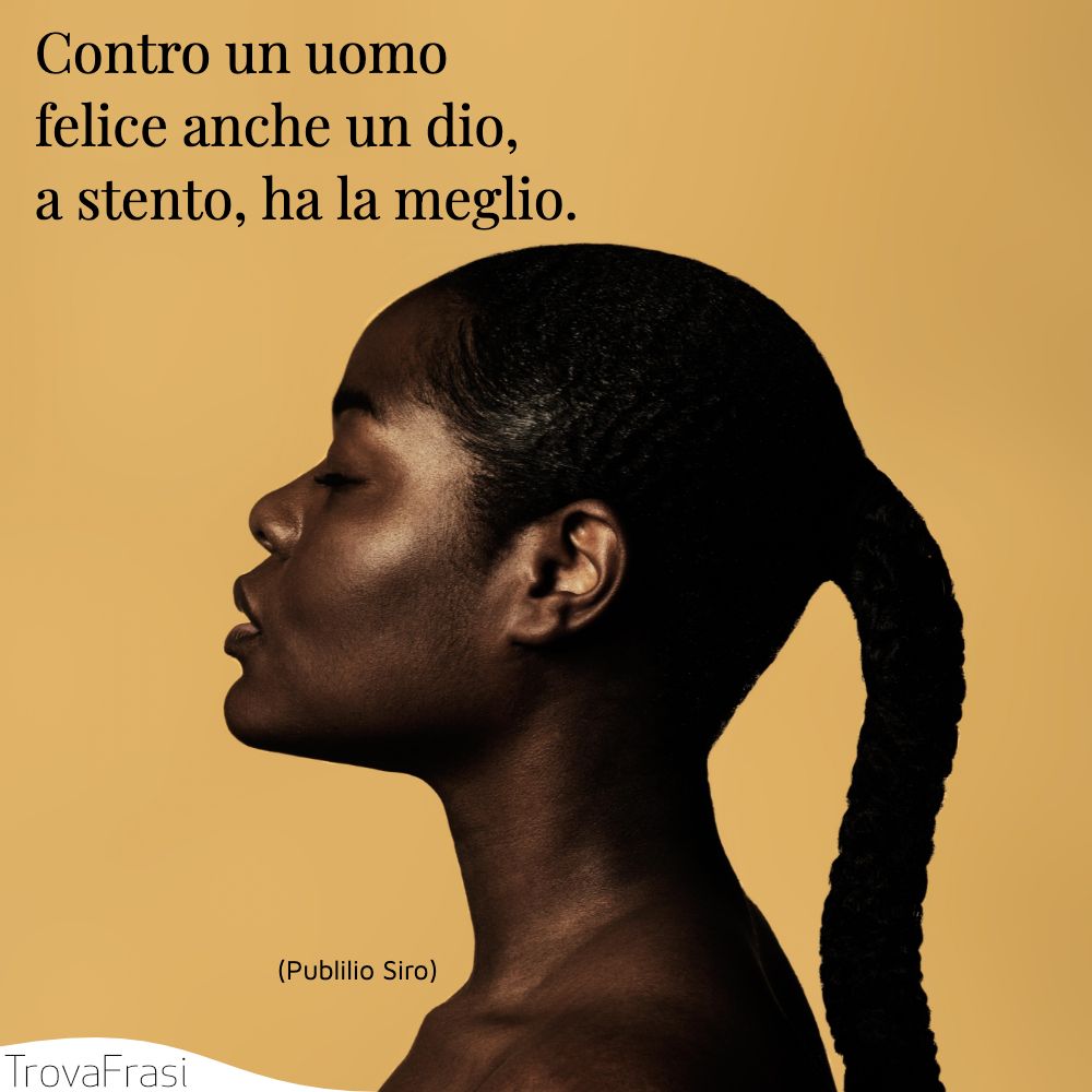 Contro un uomo felice anche un dio, a stento, ha la meglio.