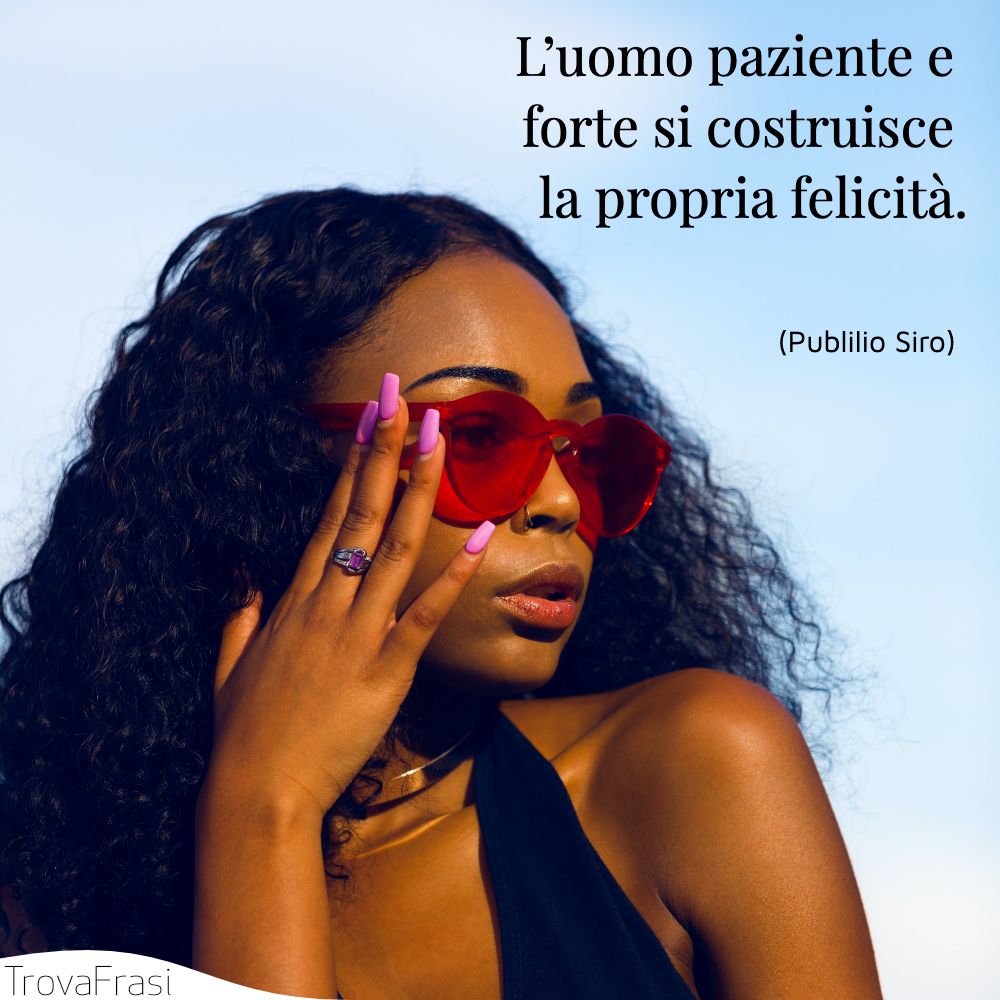 L’uomo paziente e forte si costruisce la propria felicità .