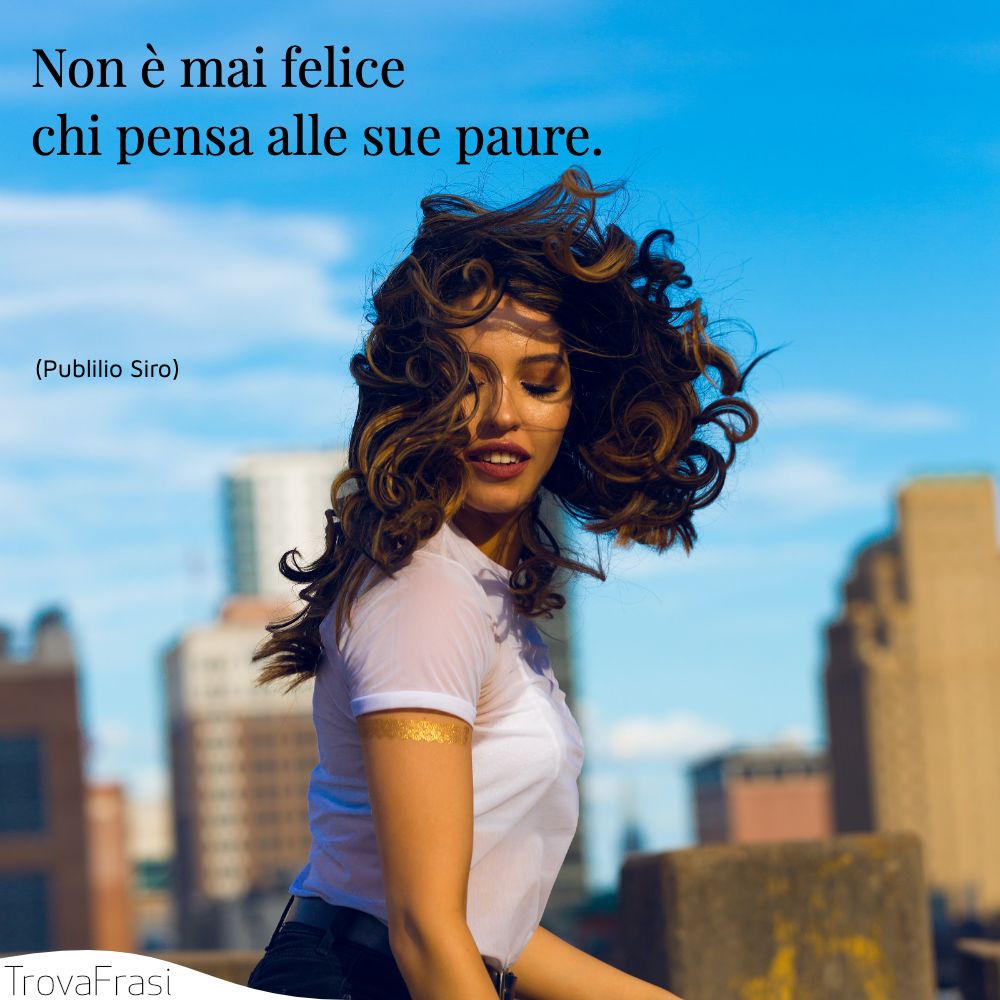 Non è mai felice chi pensa alle sue paure.
