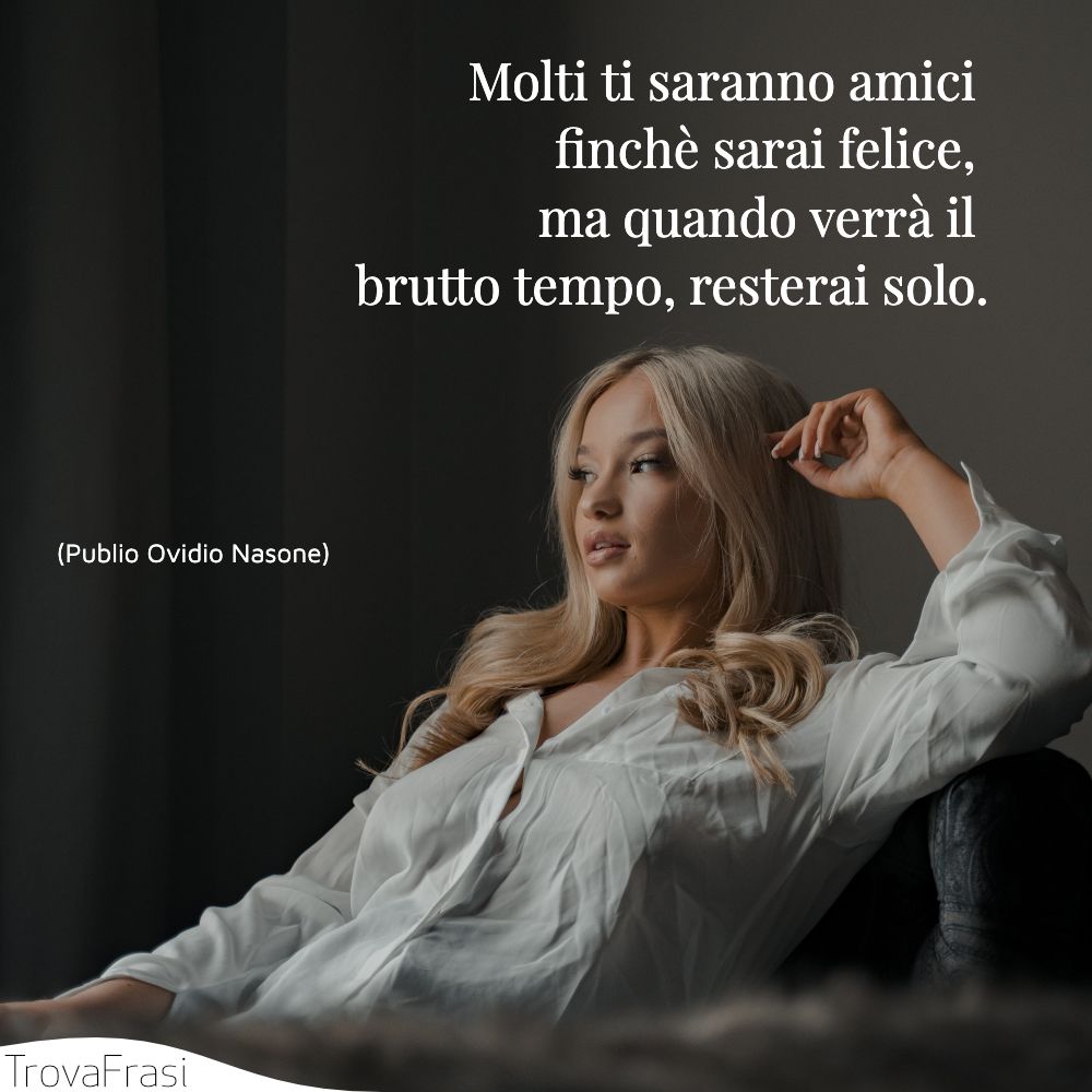 Molti ti saranno amici finchè sarai felice, ma quando verrà il brutto tempo, resterai solo.