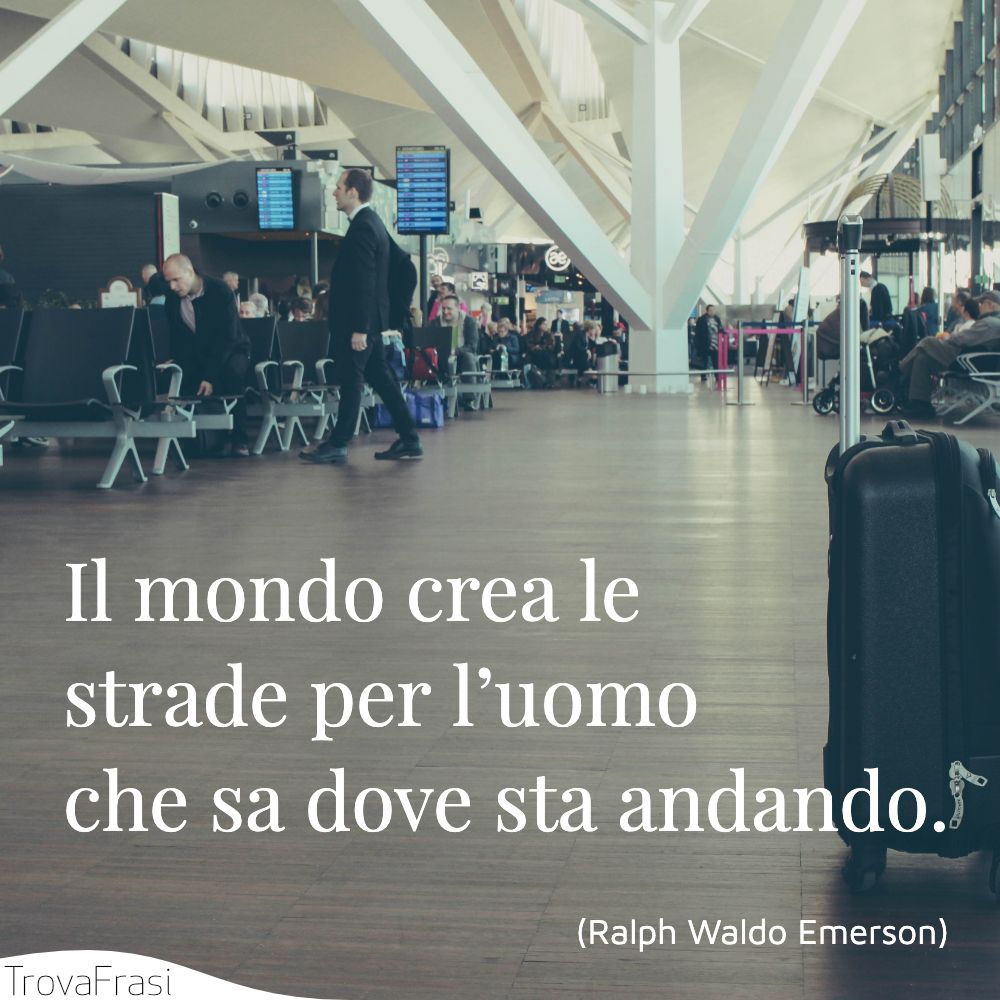 Il mondo crea le strade per l’uomo che sa dove sta andando.