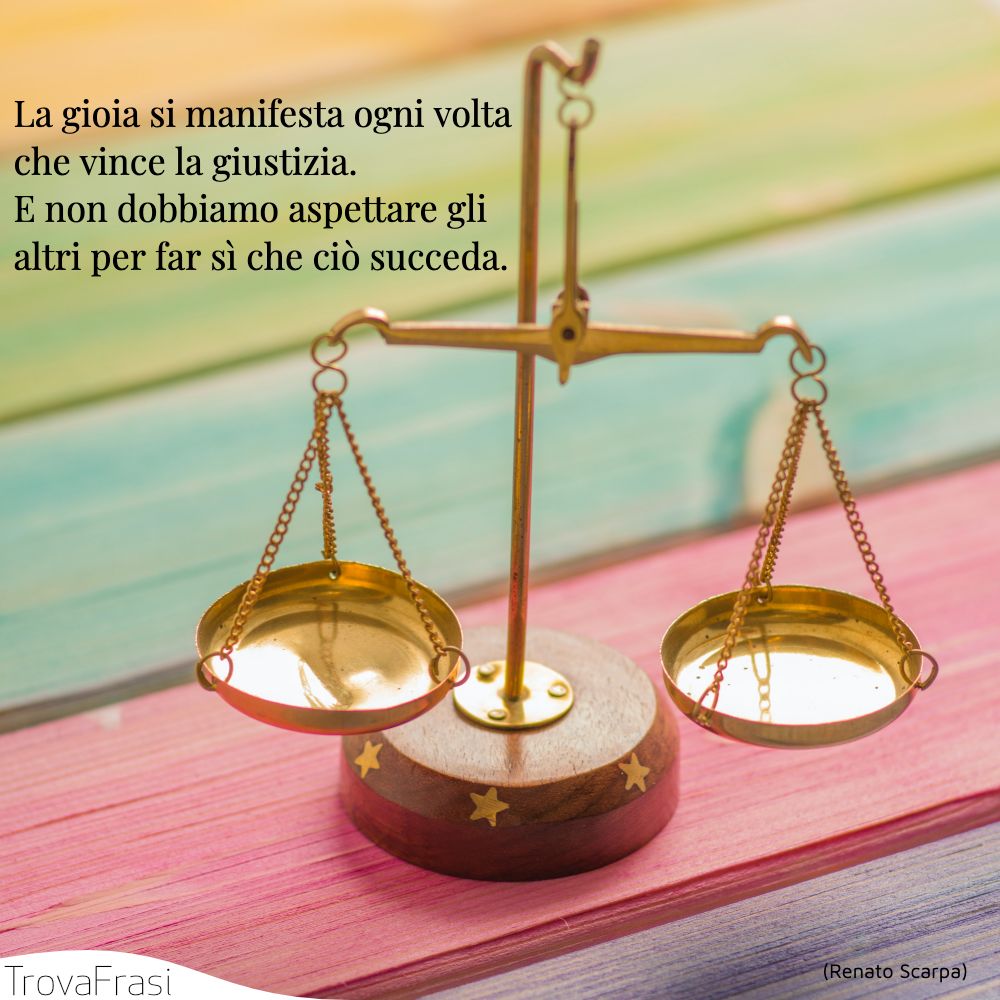 La gioia si manifesta ogni volta che vince la giustizia. E non dobbiamo aspettare gli altri per far sì che ciò succeda.
