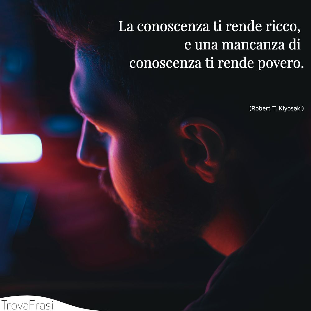 La conoscenza ti rende ricco, e una mancanza di conoscenza ti rende povero.