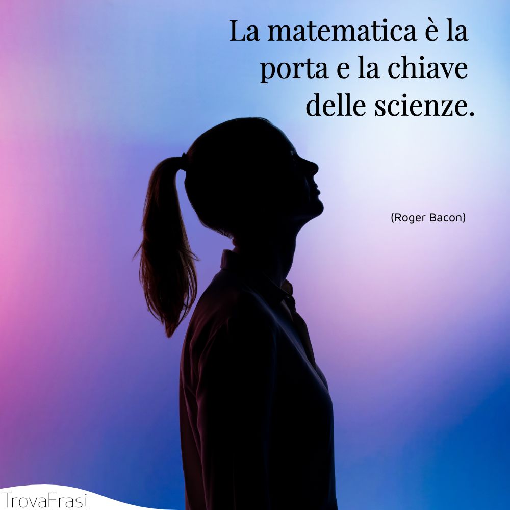 La matematica è la porta e la chiave delle scienze.