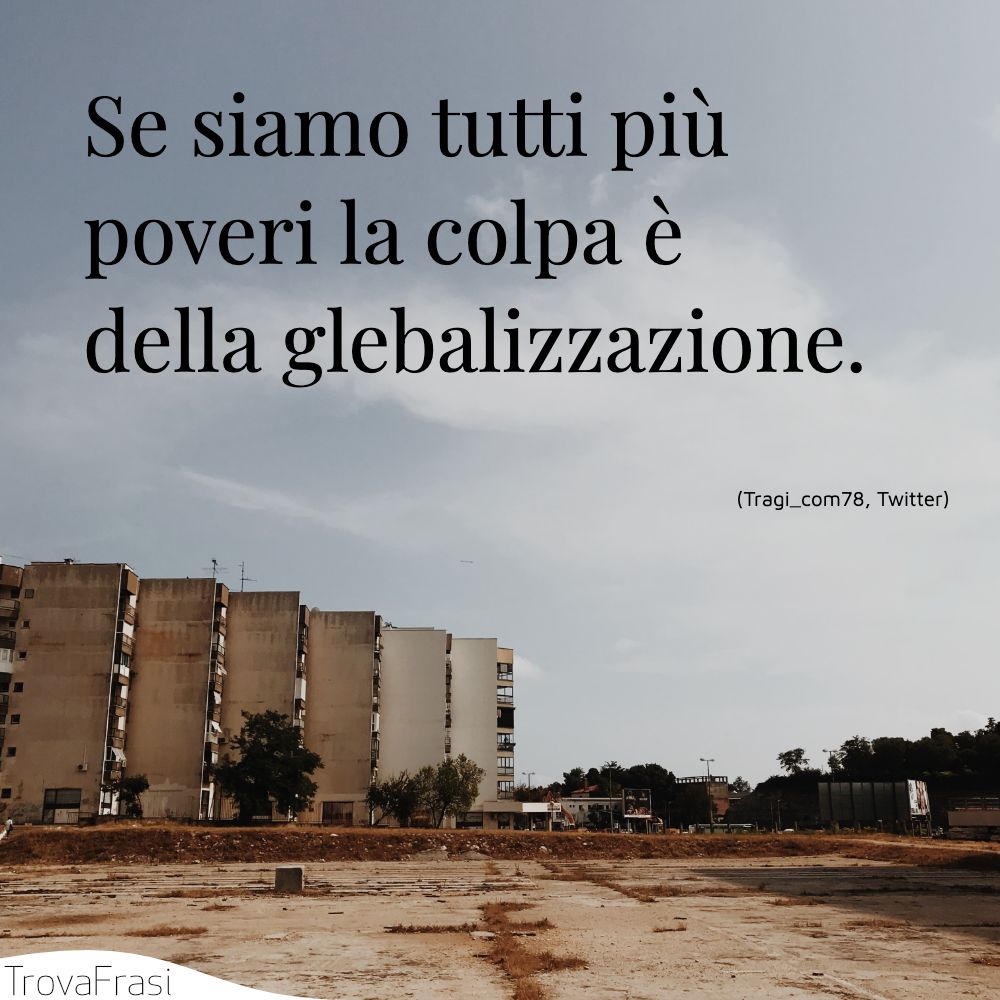 Se siamo tutti più poveri la colpa è della glebalizzazione.