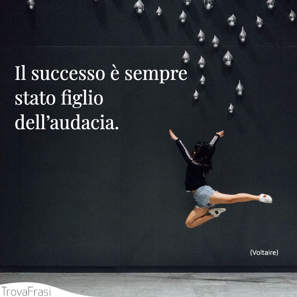 Il successo è sempre stato figlio dell’audacia.