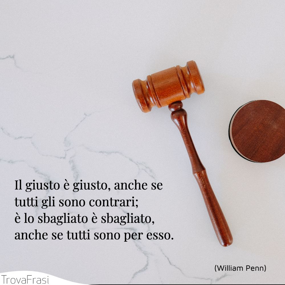 Il giusto è giusto, anche se tutti gli sono contrari; è lo sbagliato è sbagliato, anche se tutti sono per esso.