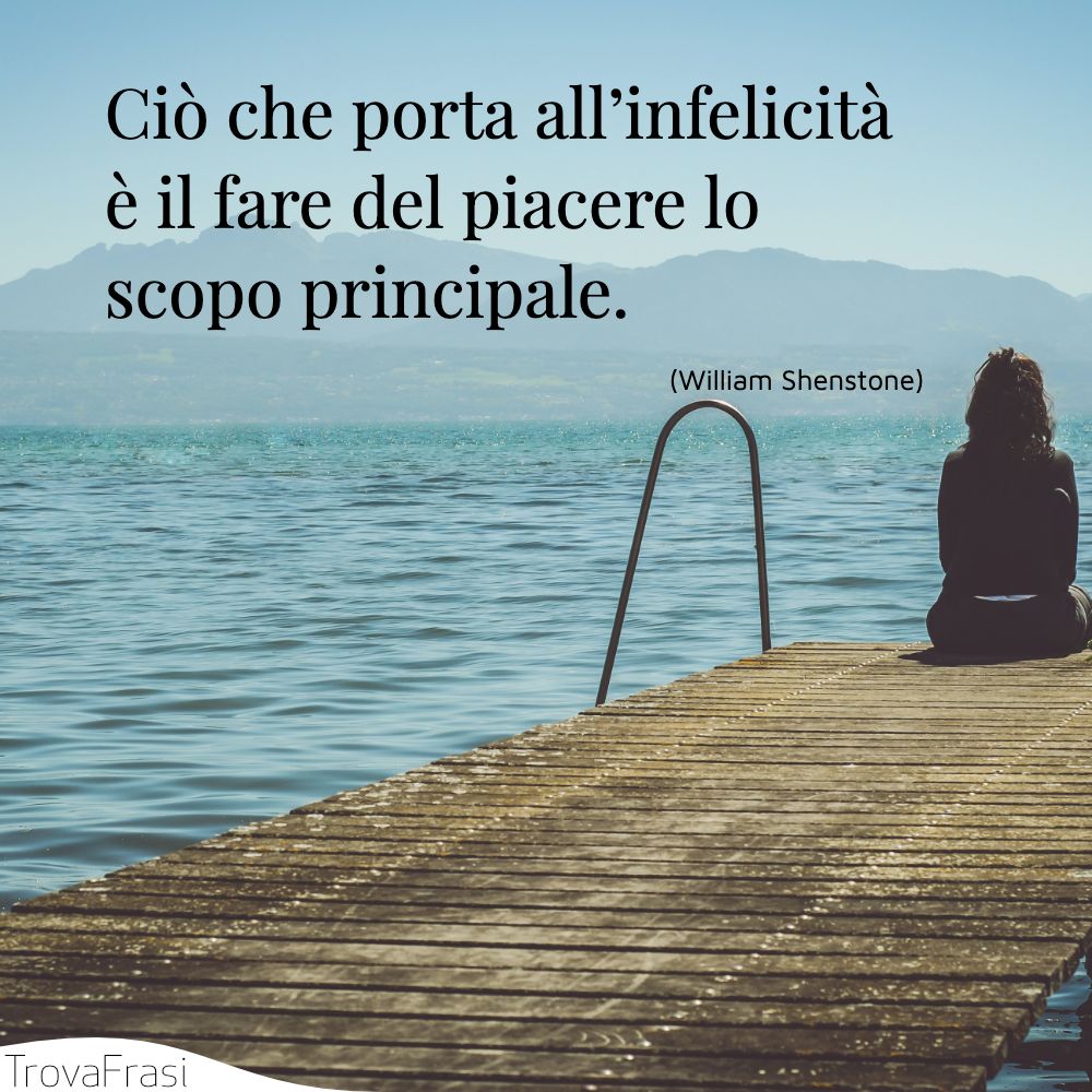 Ciò che porta all’infelicità è il fare del piacere lo scopo principale.