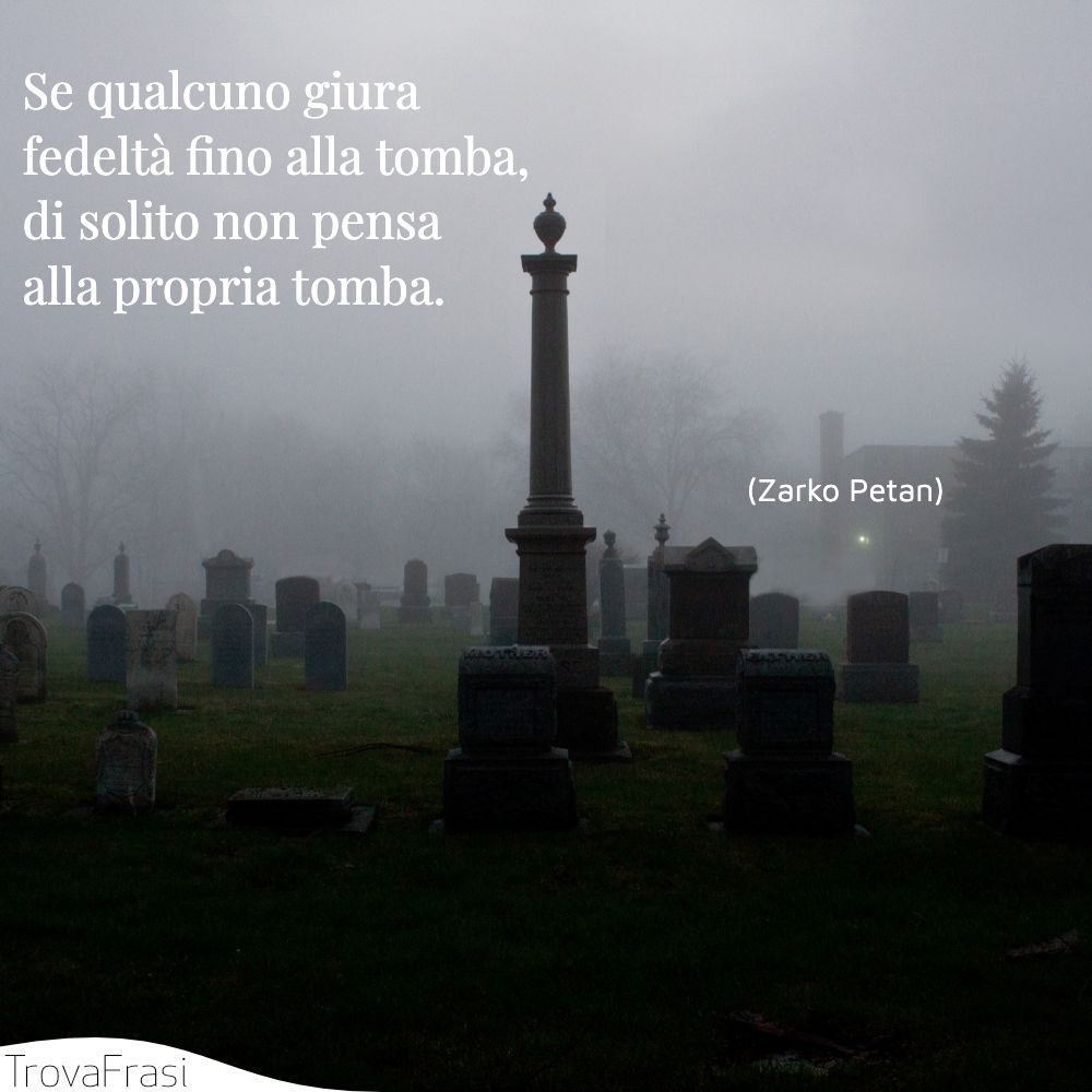 Se qualcuno giura fedeltà fino alla tomba, di solito non pensa alla propria tomba.