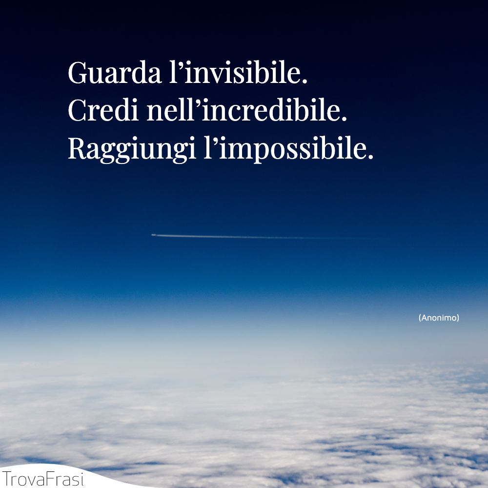 Guarda l’invisibile. Credi nell’incredibile. Raggiungi l’impossibile.