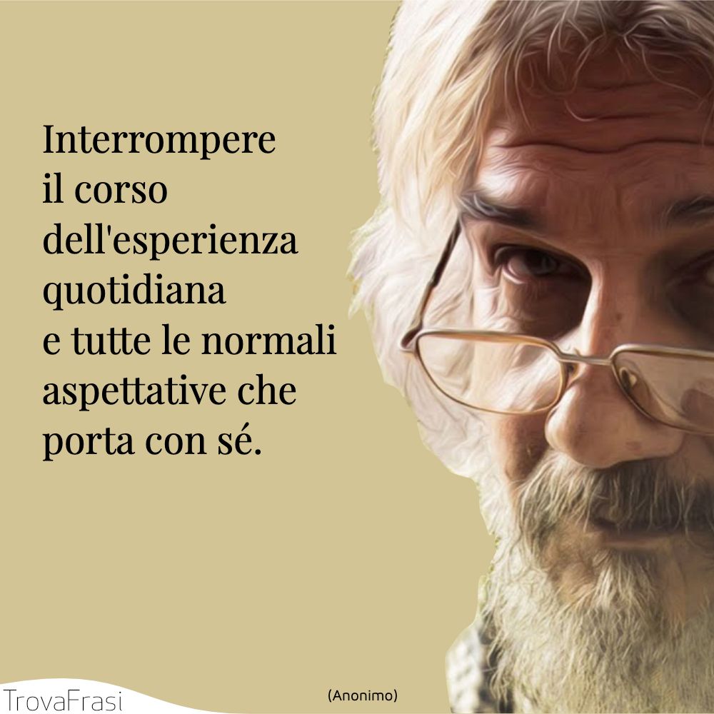 Interrompere il corso dell'esperienza quotidiana e tutte le normali aspettative che porta con sé.