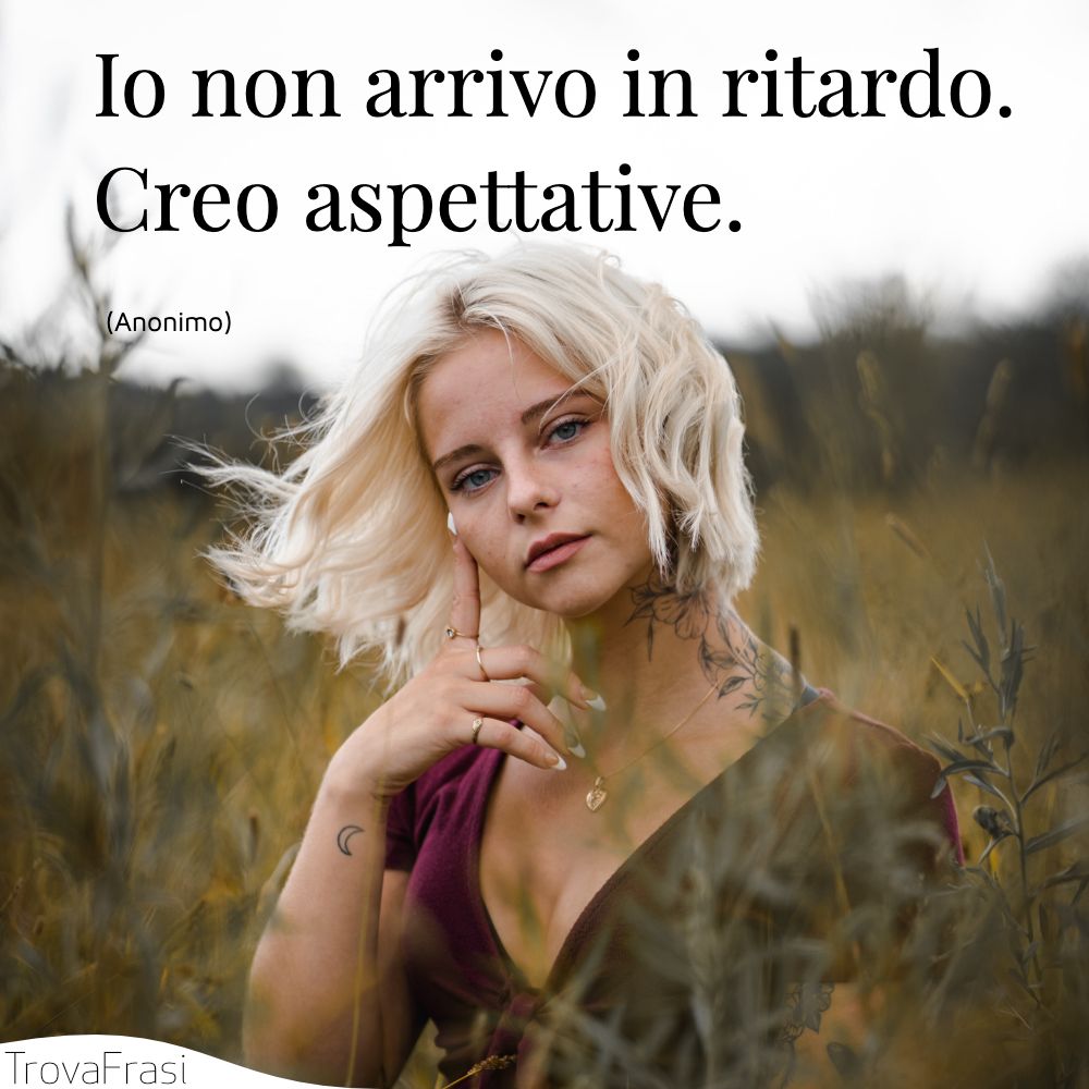 Io non arrivo in ritardo. Creo aspettative.