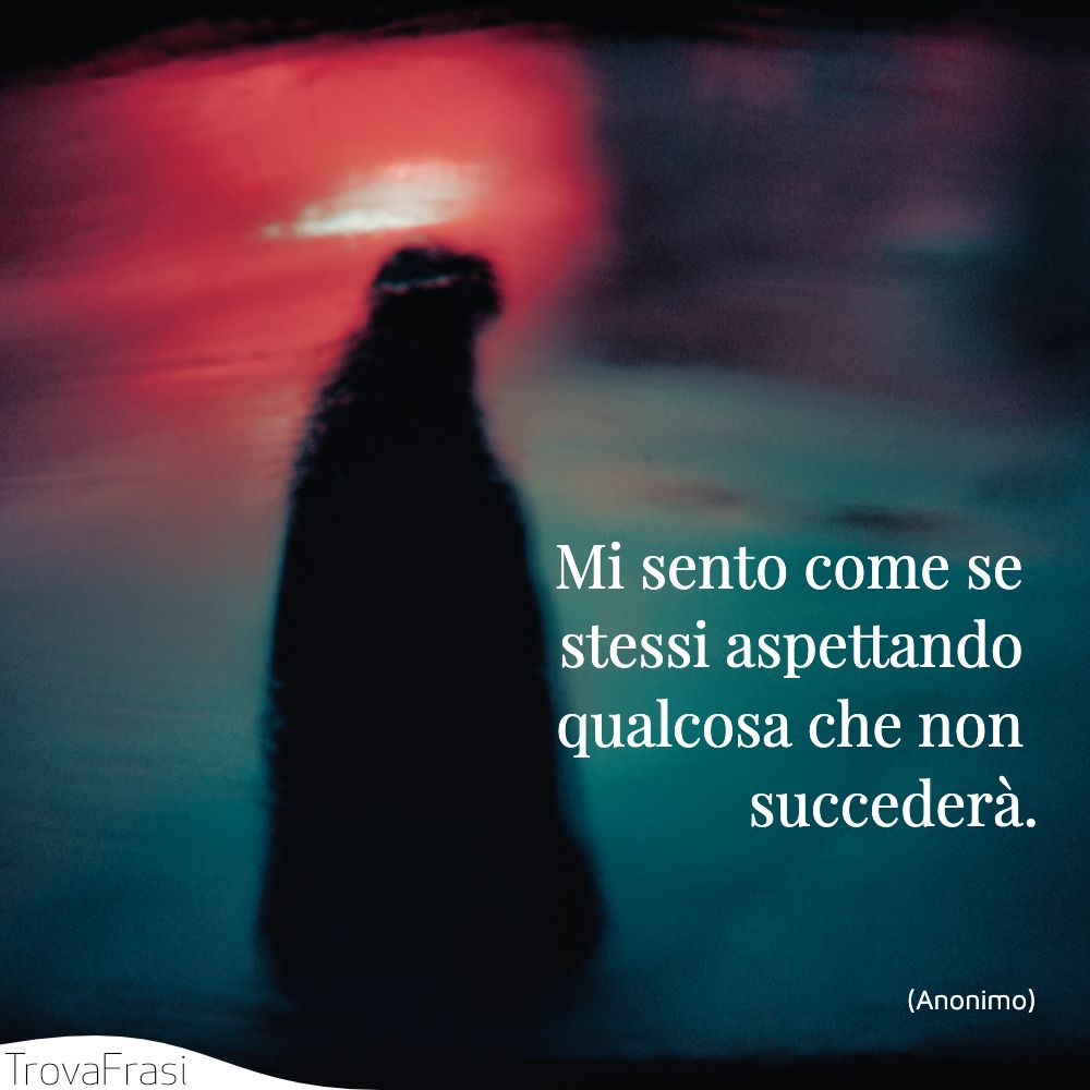 Mi sento come se stessi aspettando qualcosa che non succederà.