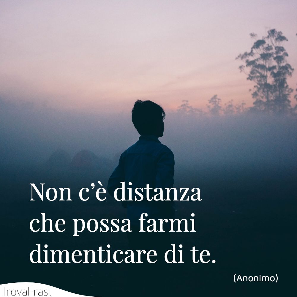 Non c’è distanza che possa farmi dimenticare di te.