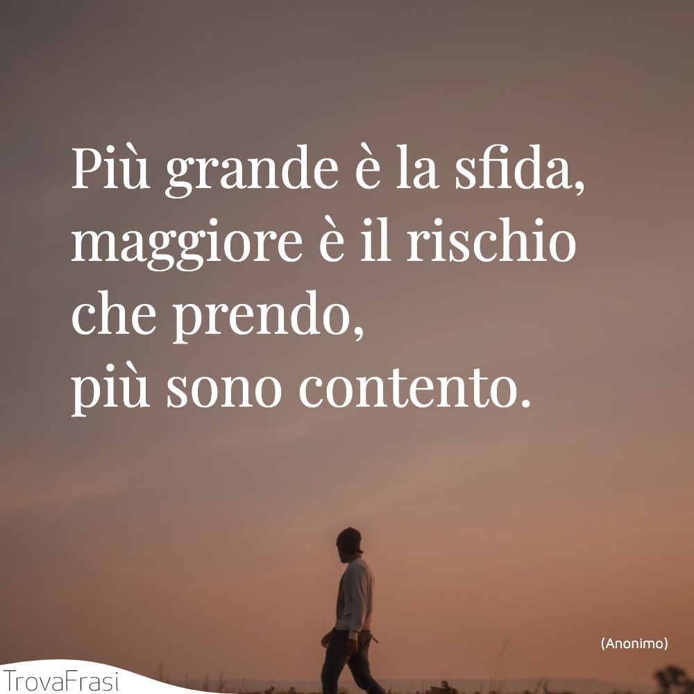Più grande è la sfida, maggiore è il rischio che prendo, più sono contento.
