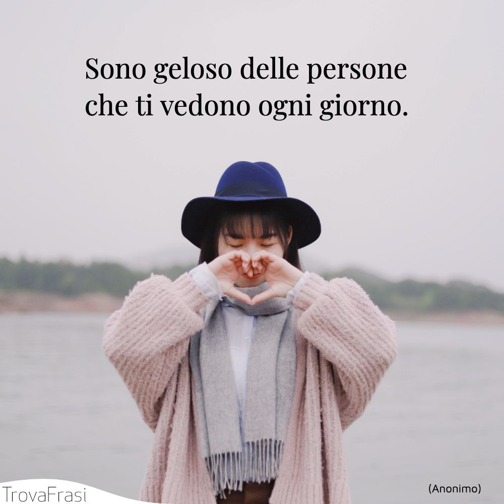 Sono geloso delle persone che ti vedono ogni giorno.