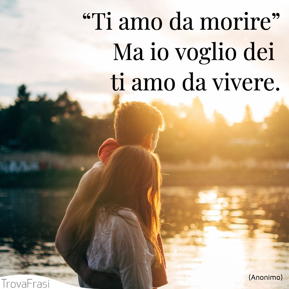 “Ti amo da morire”Ma io voglio dei ti amo da vivere.