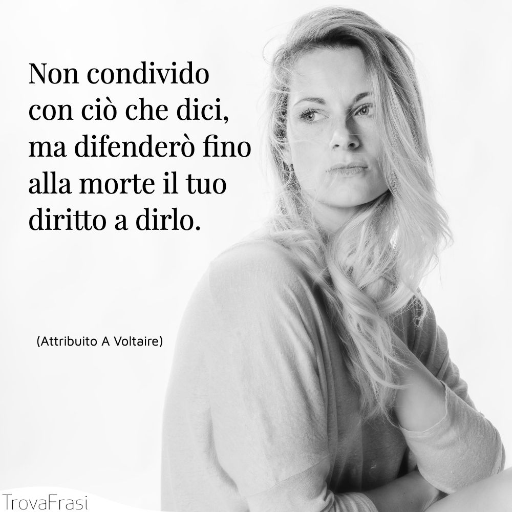 Non condivido con ciò che dici, ma difenderò fino alla morte il tuo diritto a dirlo.