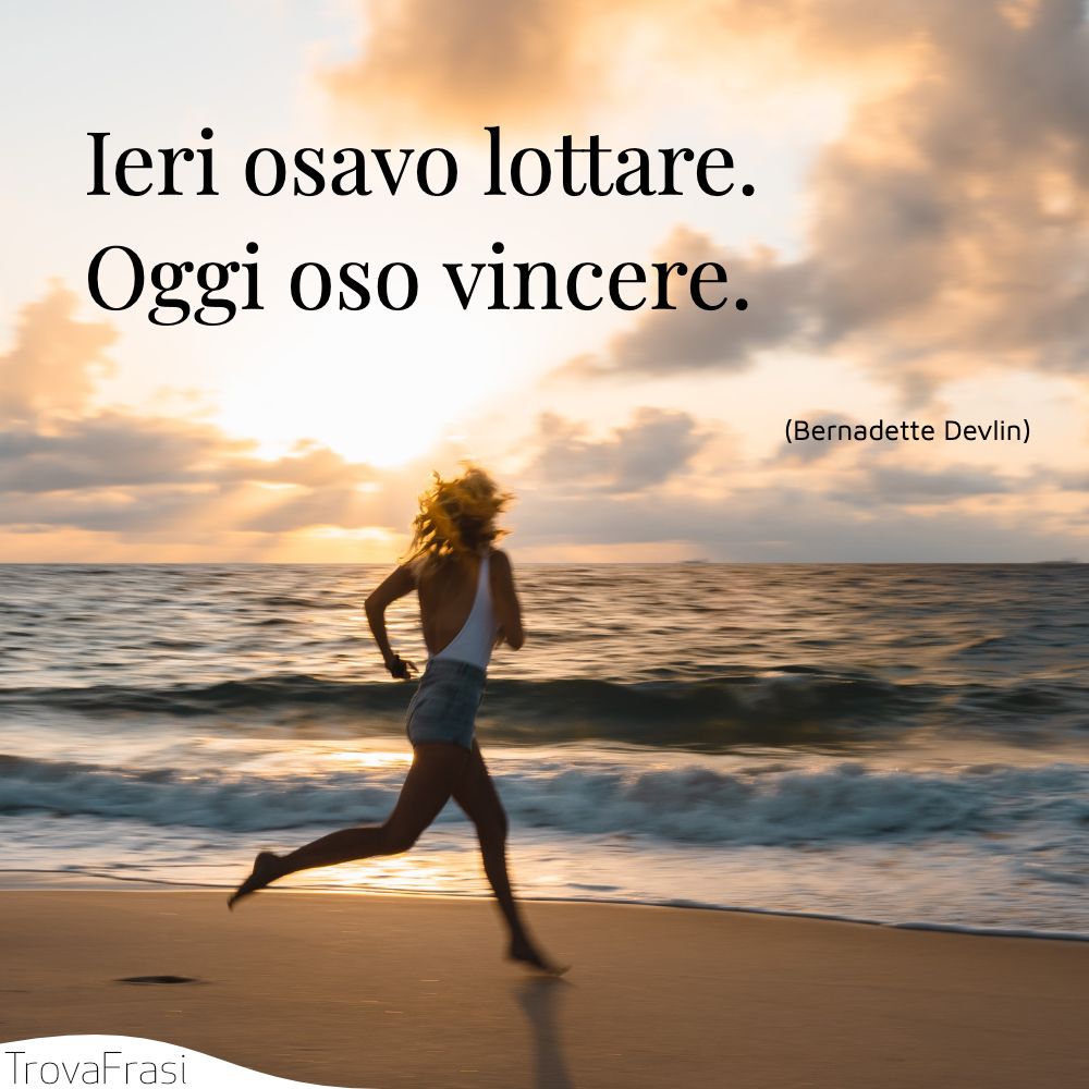 Ieri osavo lottare. Oggi oso vincere.