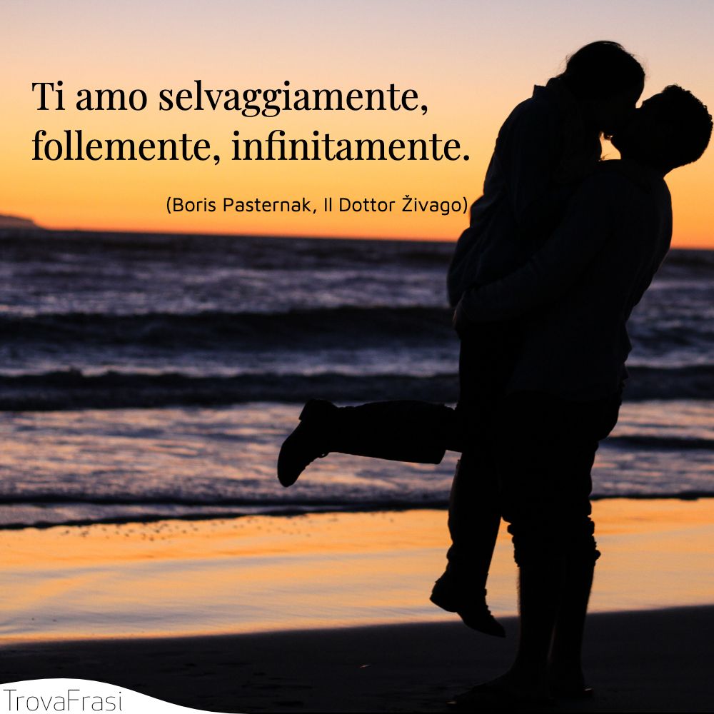 Ti amo selvaggiamente, follemente, infinitamente.