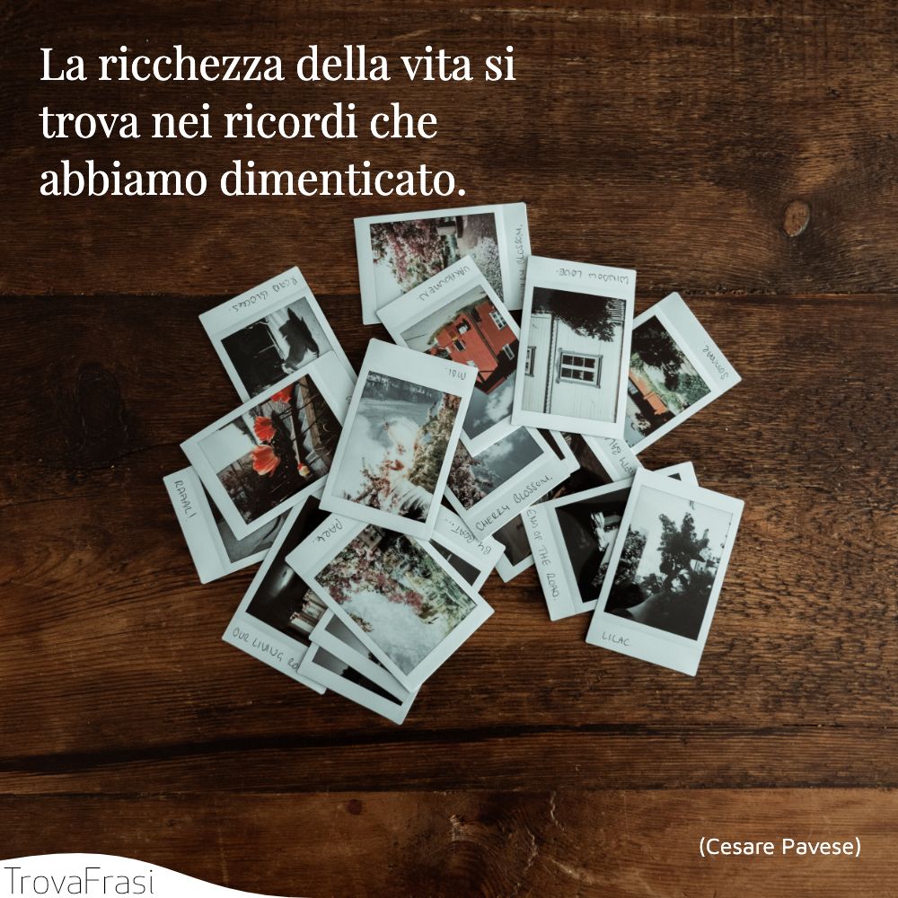 La ricchezza della vita si trova nei ricordi che abbiamo dimenticato.