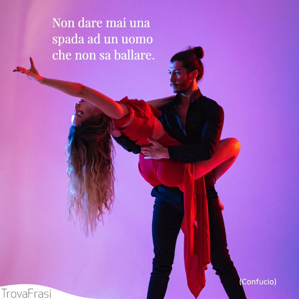 Non dare mai una spada ad un uomo che non sa ballare.