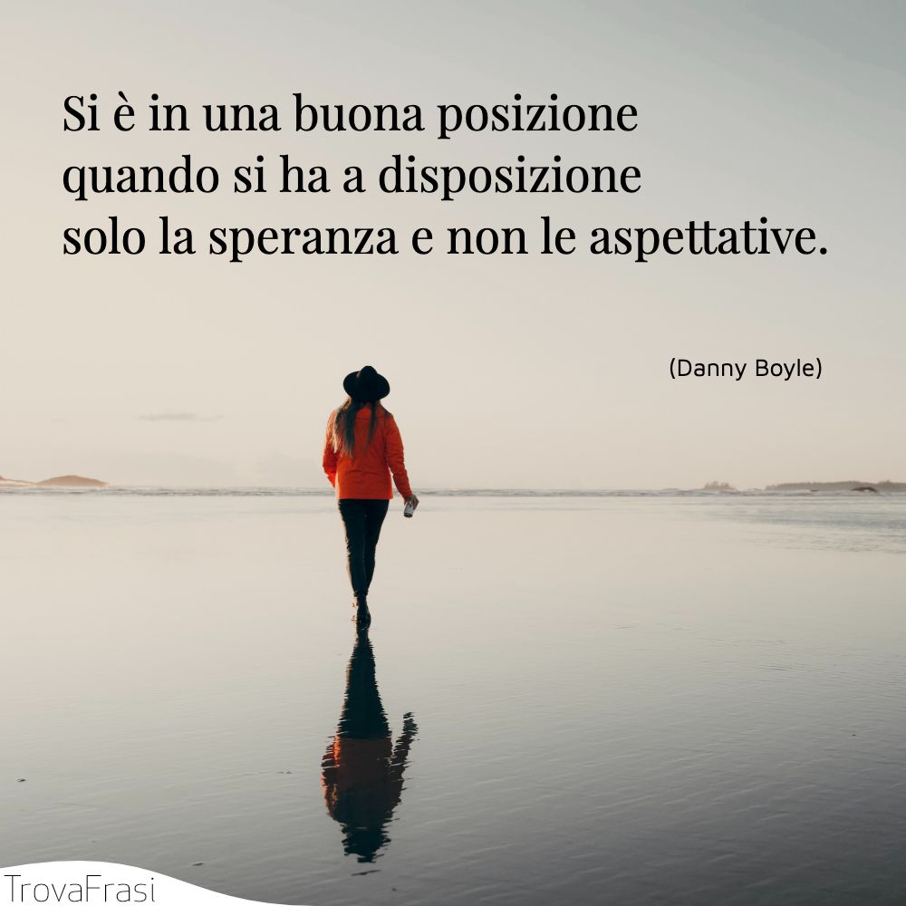 Si è in una buona posizione quando si ha a disposizione solo la speranza e non le aspettative.