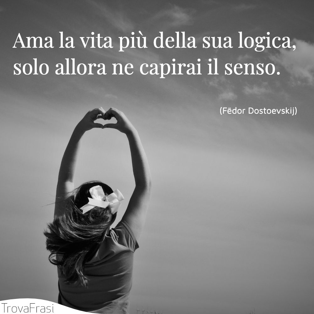 Ama la vita più della sua logica, solo allora ne capirai il senso.