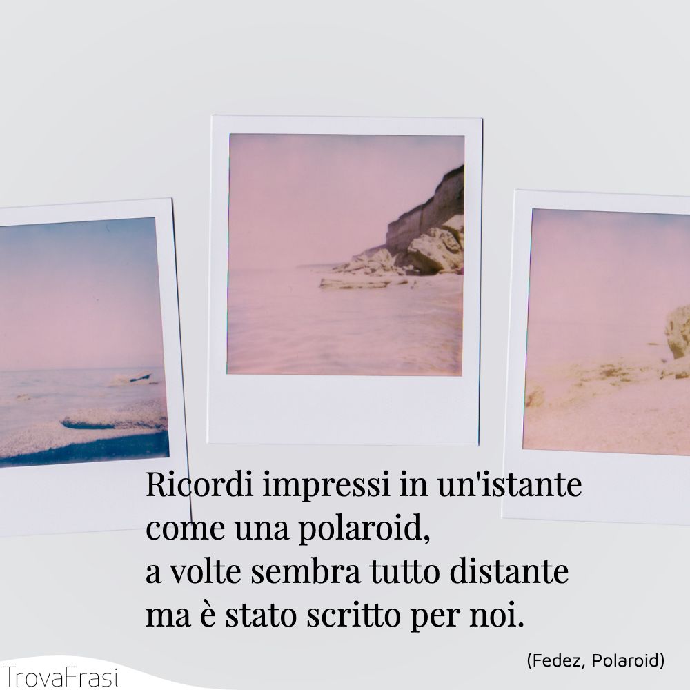 Ricordi impressi in un'istante come una polaroid, a volte sembra tutto distante ma è stato scritto per noi.