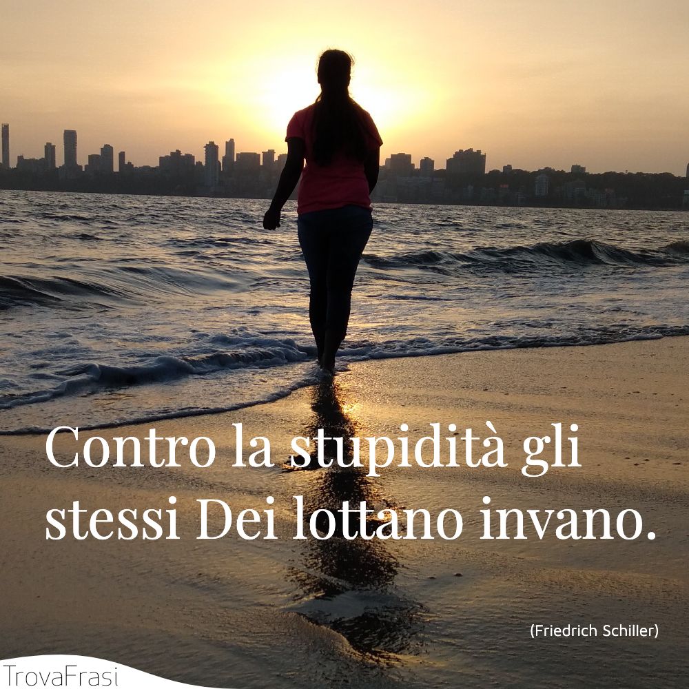 Contro la stupidità gli stessi Dei lottano invano.