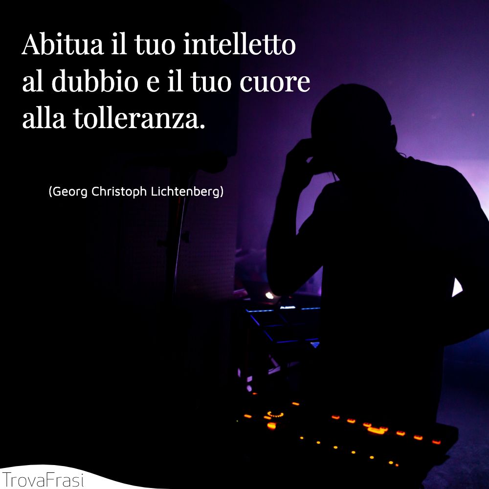 Abitua il tuo intelletto al dubbio e il tuo cuore alla tolleranza.