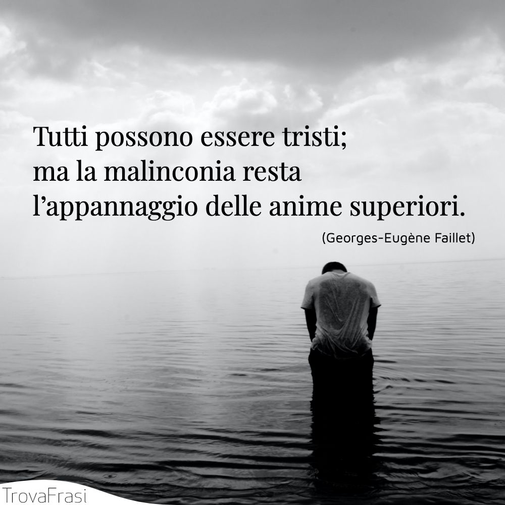 Tutti possono essere tristi; ma la malinconia resta l’appannaggio delle anime superiori.