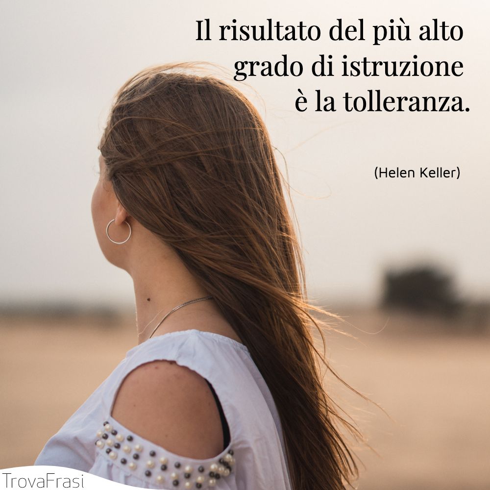 Il risultato del più alto grado di istruzione è la tolleranza.