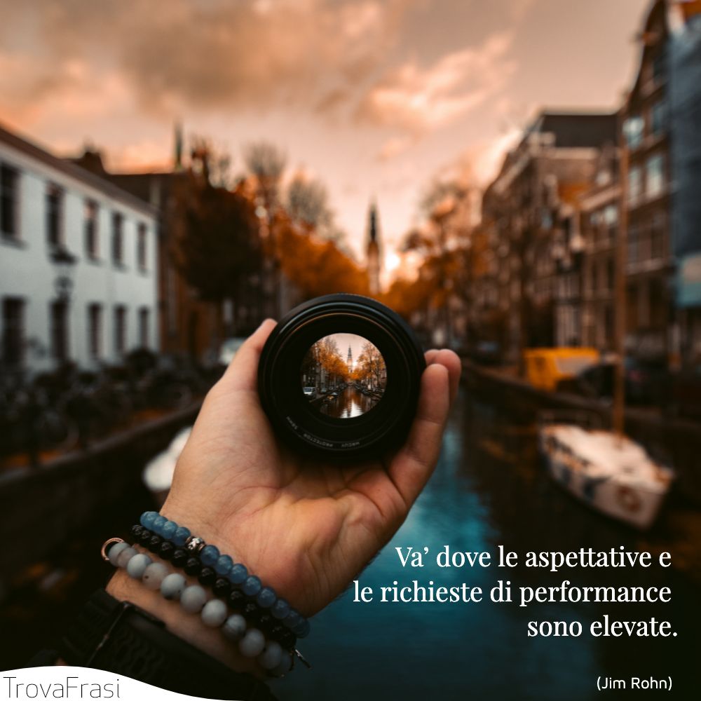 Va’ dove le aspettative e le richieste di performance sono elevate.