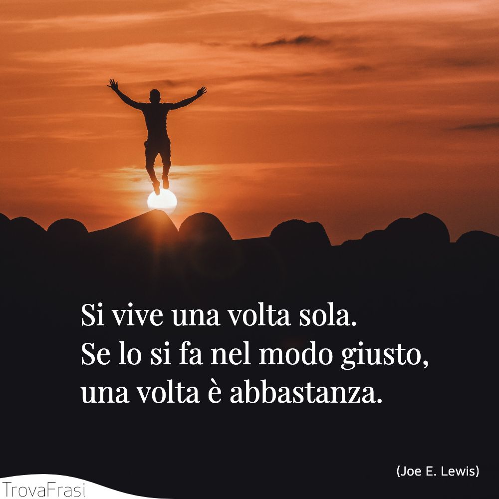 Si vive una volta sola. Se lo si fa nel modo giusto, una volta è abbastanza.