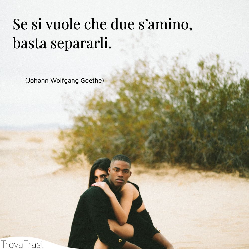 Se si vuole che due s’amino, basta separarli.