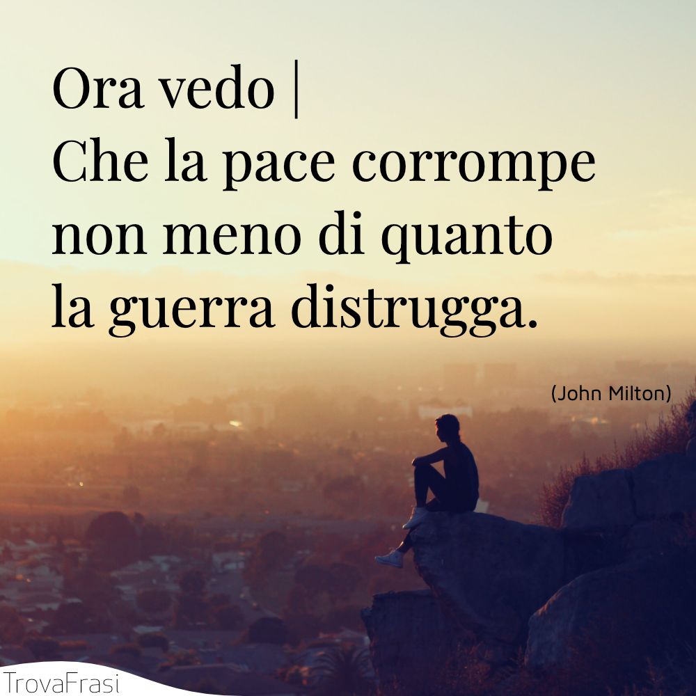 Ora vedo | Che la pace corrompe non meno di quanto la guerra distrugga.