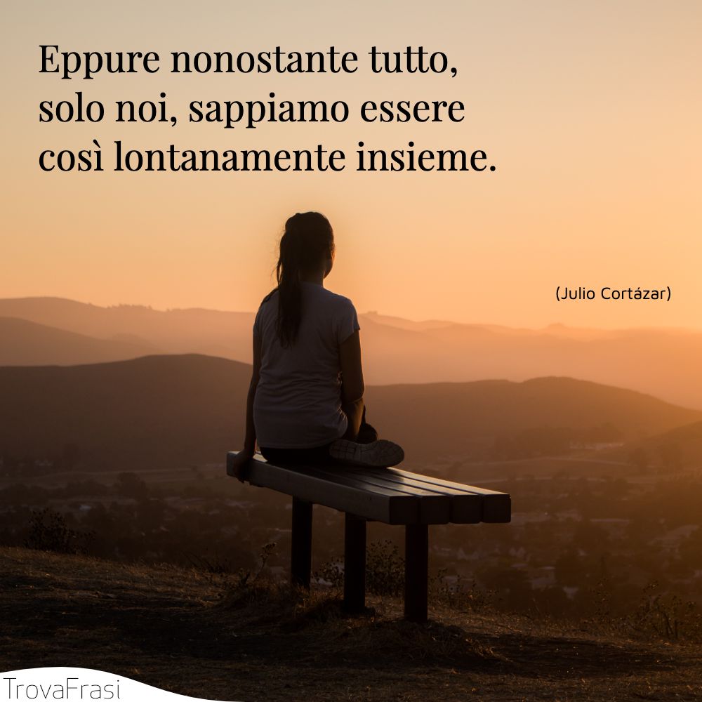 Eppure nonostante tutto, solo noi, sappiamo essere così lontanamente insieme.