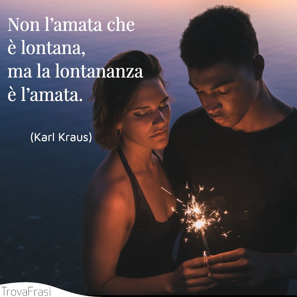 Non l’amata che è lontana, ma la lontananza è l’amata.