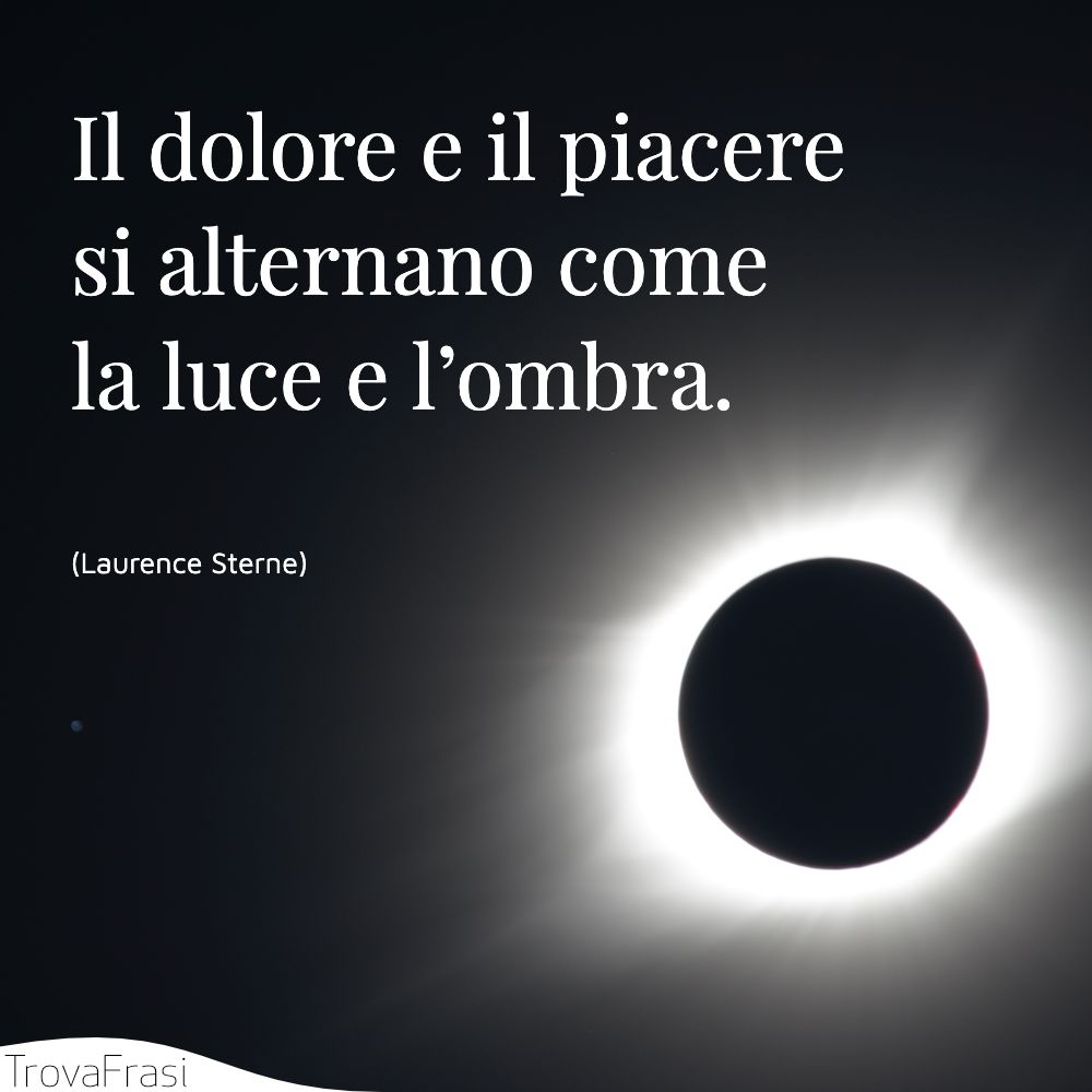 Il dolore e il piacere si alternano come la luce e l’ombra.