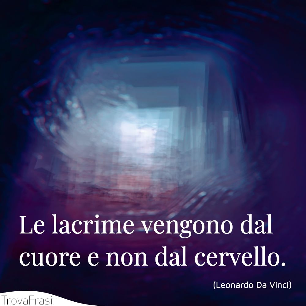 Le lacrime vengono dal cuore e non dal cervello.