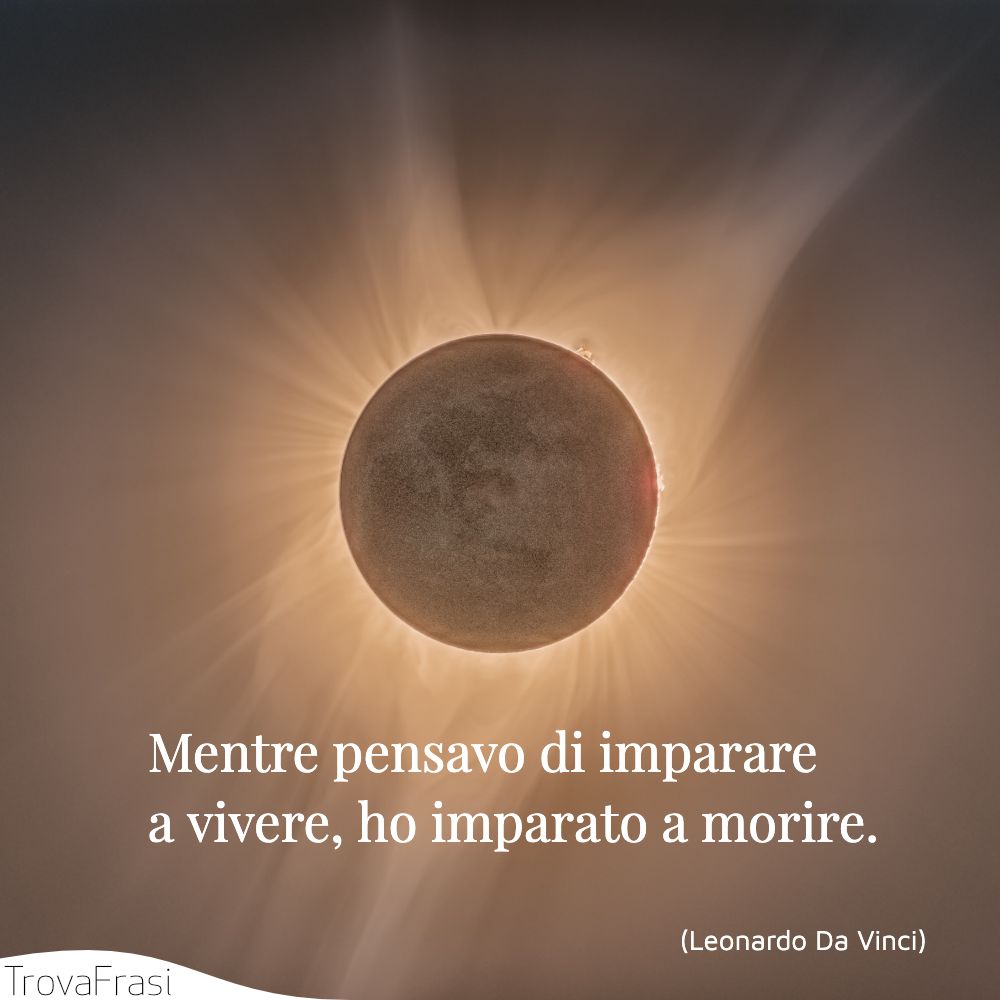 Mentre pensavo di imparare a vivere, ho imparato a morire.