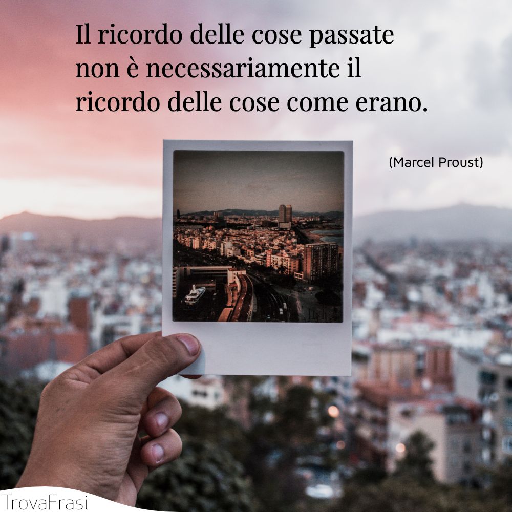 Il ricordo delle cose passate non è necessariamente il ricordo delle cose come erano.